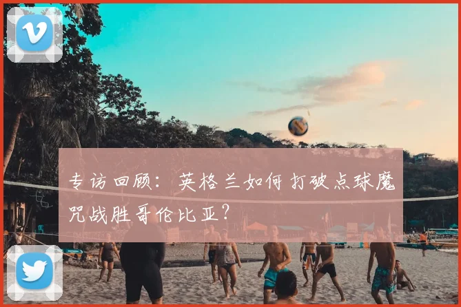 专访回顾:英格兰如何打破点球魔咒战胜哥伦比亚?