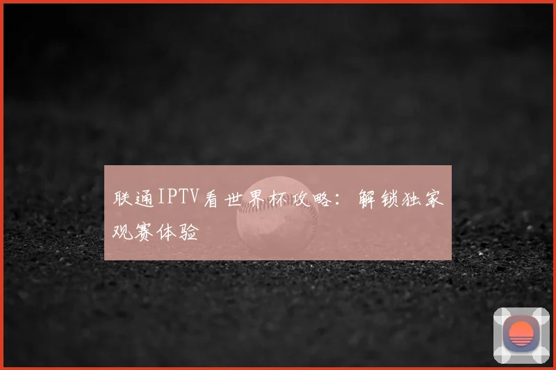 联通IPTV看世界杯攻略：解锁独家观赛体验